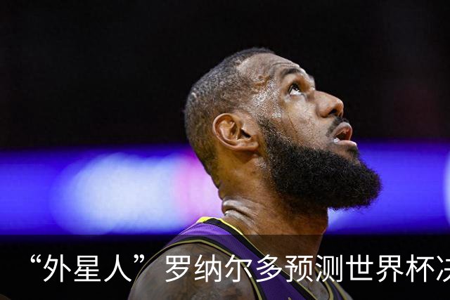 “外星人”罗纳尔多预测世界杯决赛结果：西班牙队将轻松取胜夺冠
