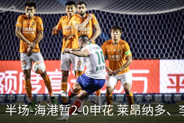 半场-海港暂2-0申花 莱昂纳多、李新翔破门 颜骏凌精彩扑救