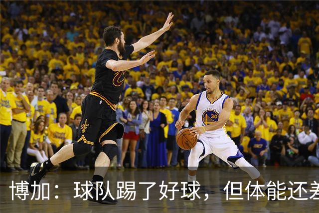 博加：球队踢了好球，但体能还差这一步