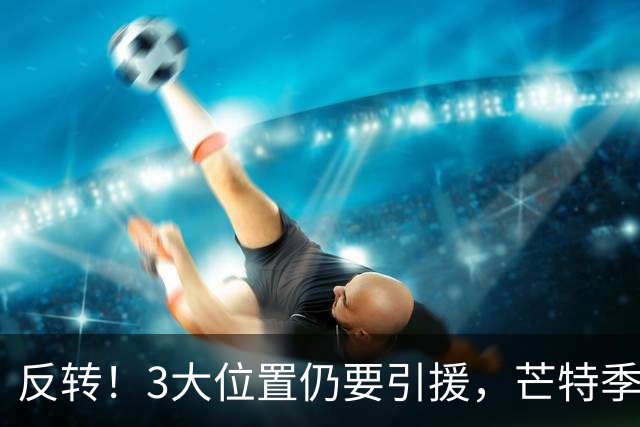 反转！3大位置仍要引援，芒特季前爆发为曼联省下上亿转会预算