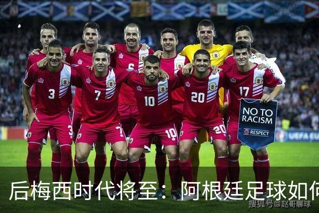 后梅西时代将至：阿根廷足球如何在传奇阴影中开启新篇章？