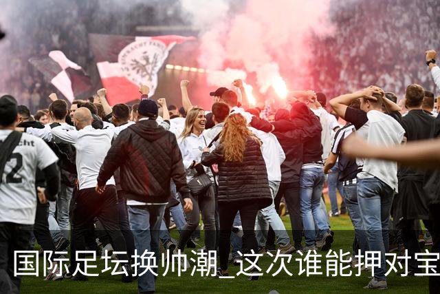 国际足坛换帅潮 这次谁能押对宝？