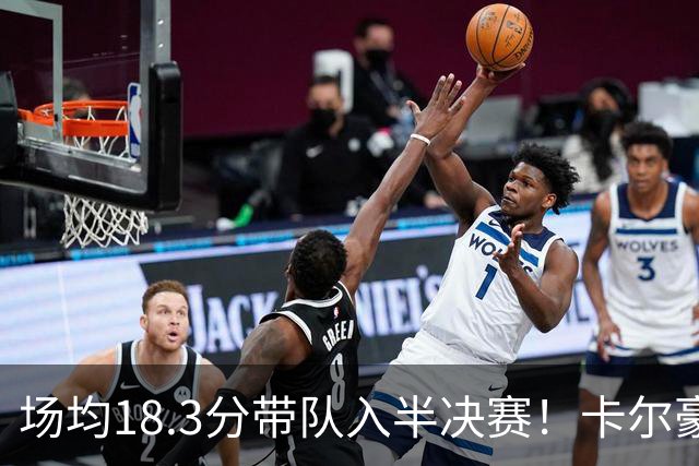 场均18.3分带队入半决赛！卡尔豪言打脸质疑成功 湖媒：佩林卡笑了