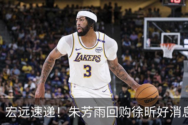 宏远速递！朱芳雨回购徐昕好消息，内线或迎强援，王洪泽打出惊喜