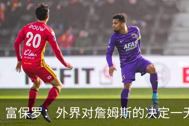 富保罗：外界对詹姆斯的决定一无所知 我们这么做并非为了博关注