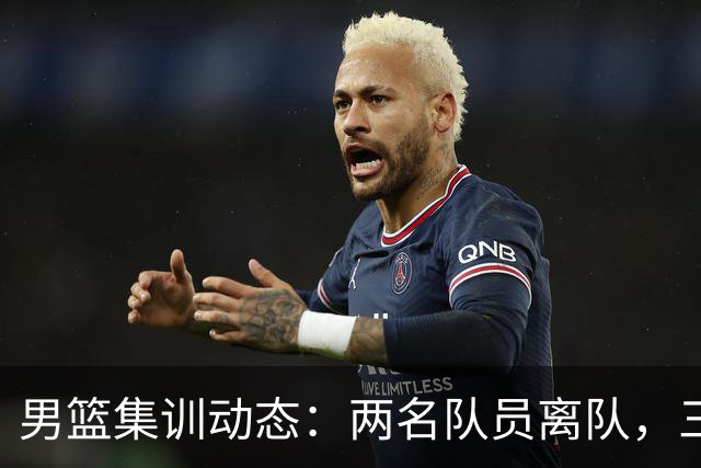 男篮集训动态：两名队员离队，三大主力缺席，八月热身赛已确认