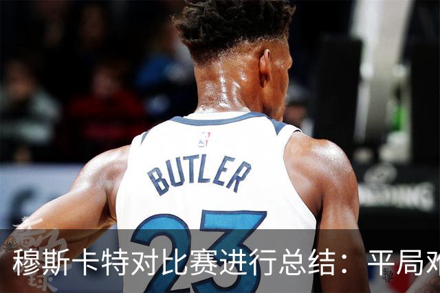 穆斯卡特对比赛进行总结：平局难免遗憾，对球队今天整体表现满意