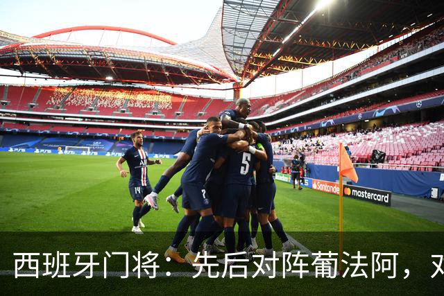 西班牙门将：先后对阵葡法阿，对手随时可能制造麻烦