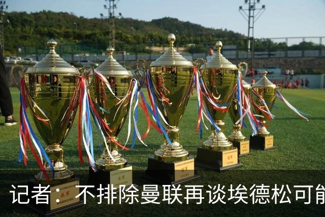 记者：不排除曼联再谈埃德松可能性，但价格不会是此前的4500万欧