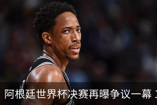 阿根廷世界杯决赛再曝争议一幕 1比0负西班牙后全队行为引众怒