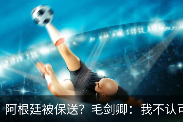 阿根廷被保送？毛剑卿：我不认可，它们一路逆风翻盘