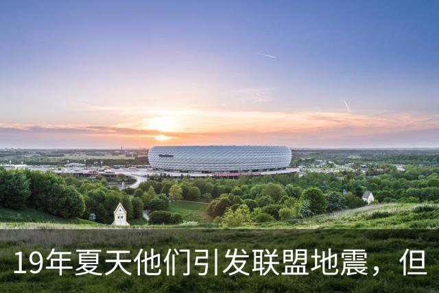 19年夏天他们引发联盟地震，但“回头看就是一场灾难”