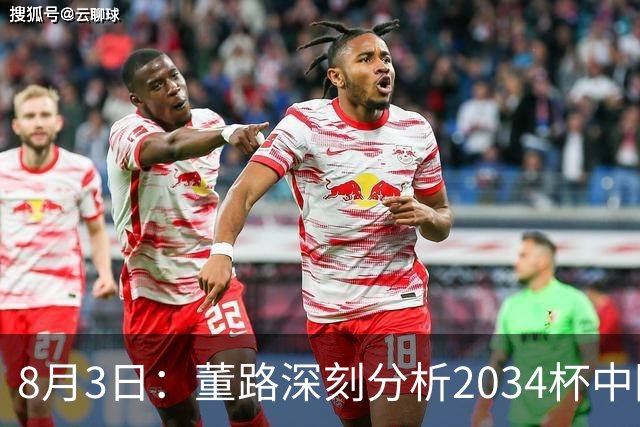 8月3日：董路深刻分析2034杯中国足球小将赛后成功秘诀