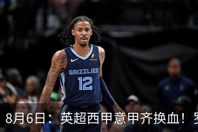 8月6日：英超西甲意甲齐换血！罗马诺连宣三笔交易，吉马良斯领衔夏窗夜