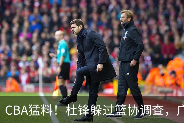 CBA猛料！杜锋躲过篮协调查，广东心仪外援加盟广州，北控签约NBA后卫