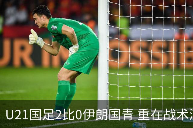 U21国足2比0伊朗国青 重在战术演练 第二场难度更大
